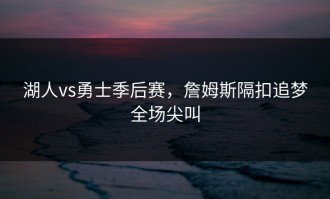 湖人vs勇士季后赛，詹姆斯隔扣追梦全场尖叫
