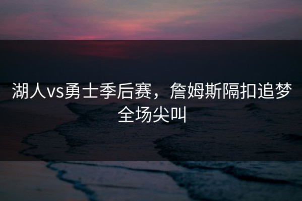 湖人vs勇士季后赛，詹姆斯隔扣追梦全场尖叫
