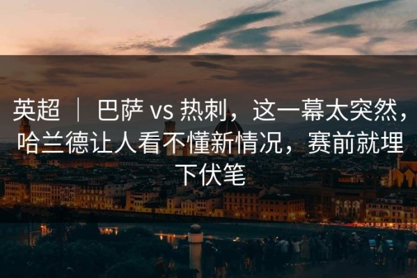 英超 ｜ 巴萨 vs 热刺，这一幕太突然，哈兰德让人看不懂新情况，赛前就埋下伏笔