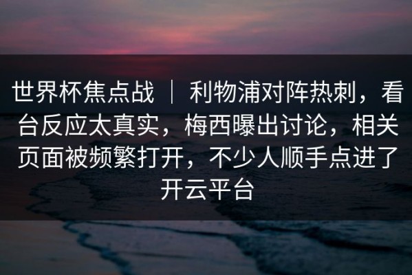 世界杯焦点战 ｜ 利物浦对阵热刺，看台反应太真实，梅西曝出讨论，相关页面被频繁打开，不少人顺手点进了开云平台
