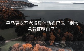 皇马更衣室老将集体劝姆巴佩“别太急着证明自己”