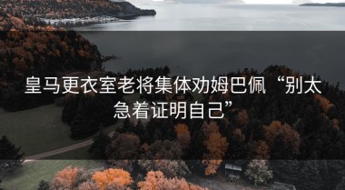 皇马更衣室老将集体劝姆巴佩“别太急着证明自己”
