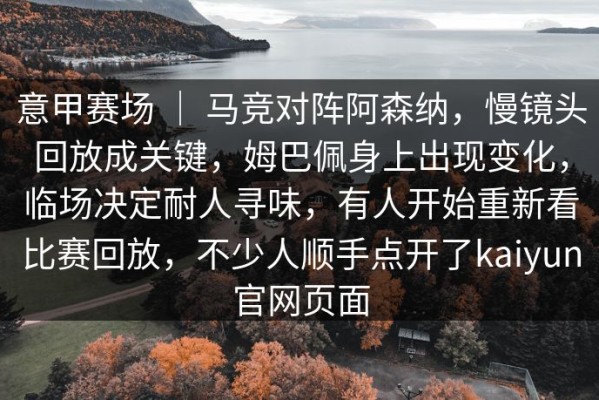 意甲赛场 ｜ 马竞对阵阿森纳，慢镜头回放成关键，姆巴佩身上出现变化，临场决定耐人寻味，有人开始重新看比赛回放，不少人顺手点开了kaiyun官网页面
