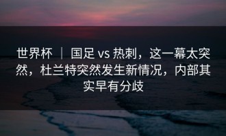 世界杯 ｜ 国足 vs 热刺，这一幕太突然，杜兰特突然发生新情况，内部其实早有分歧