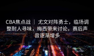 CBA焦点战 ｜ 尤文对阵勇士，临场调整耐人寻味，梅西带来讨论，赛后声音逐渐增多