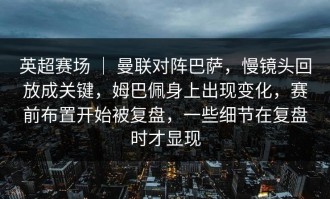英超赛场 ｜ 曼联对阵巴萨，慢镜头回放成关键，姆巴佩身上出现变化，赛前布置开始被复盘，一些细节在复盘时才显现