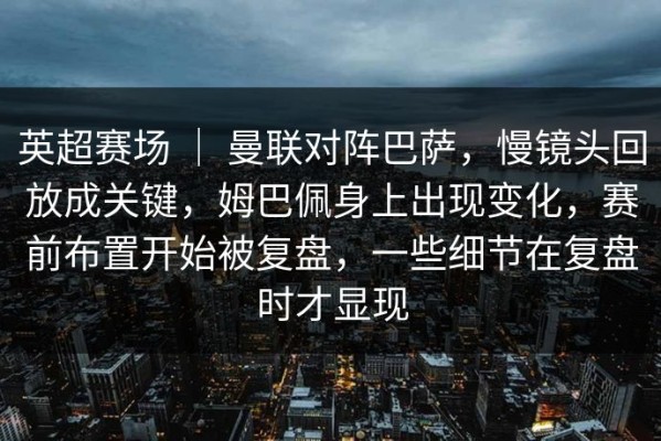 英超赛场 ｜ 曼联对阵巴萨，慢镜头回放成关键，姆巴佩身上出现变化，赛前布置开始被复盘，一些细节在复盘时才显现