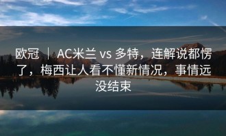 欧冠 ｜ AC米兰 vs 多特，连解说都愣了，梅西让人看不懂新情况，事情远没结束