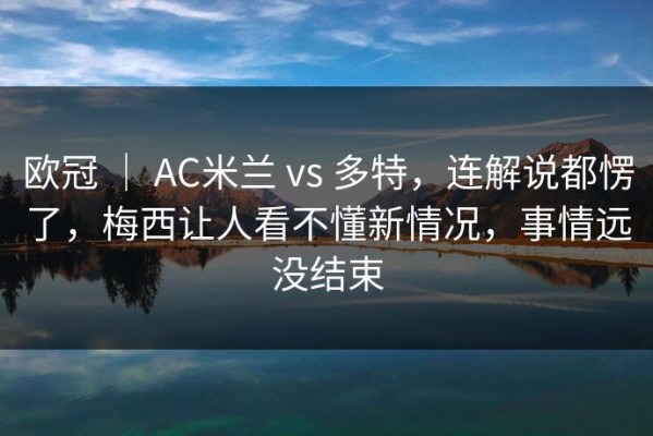 欧冠 ｜ AC米兰 vs 多特，连解说都愣了，梅西让人看不懂新情况，事情远没结束