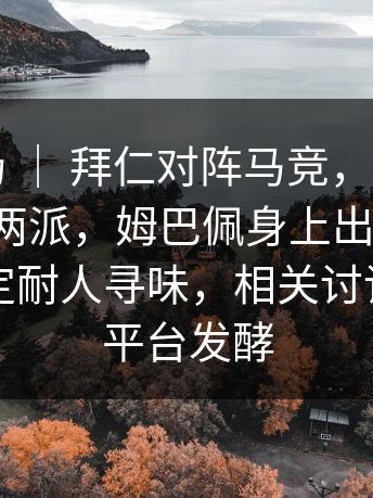 德甲赛场 ｜ 拜仁对阵马竞，评论区明显分成两派，姆巴佩身上出现变化，临场决定耐人寻味，相关讨论在多个平台发酵