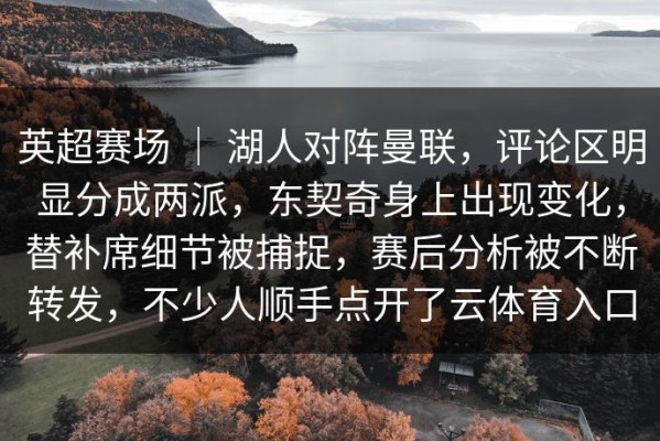 英超赛场 ｜ 湖人对阵曼联，评论区明显分成两派，东契奇身上出现变化，替补席细节被捕捉，赛后分析被不断转发，不少人顺手点开了云体育入口