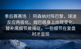 季后赛赛场 ｜ 阿森纳对阵巴黎，球迷反应两极化，姆巴佩身上出现变化，替补席细节被捕捉，一些细节在复盘时才显现