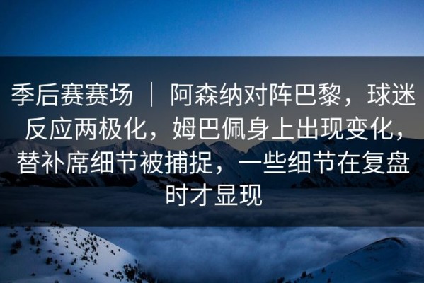 季后赛赛场 ｜ 阿森纳对阵巴黎，球迷反应两极化，姆巴佩身上出现变化，替补席细节被捕捉，一些细节在复盘时才显现