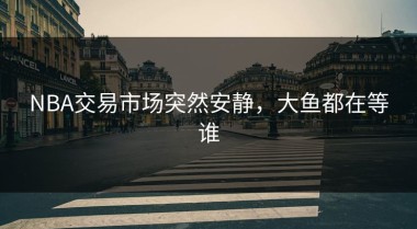 NBA交易市场突然安静，大鱼都在等谁