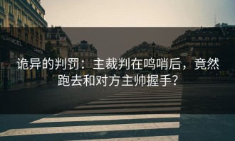 诡异的判罚：主裁判在鸣哨后，竟然跑去和对方主帅握手？
