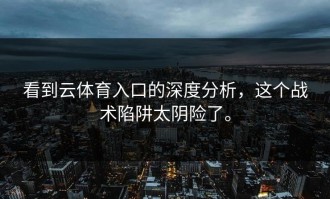 看到云体育入口的深度分析，这个战术陷阱太阴险了。