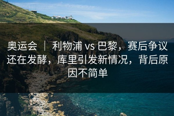 奥运会 ｜ 利物浦 vs 巴黎，赛后争议还在发酵，库里引发新情况，背后原因不简单