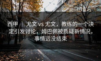 西甲 ｜ 尤文 vs 尤文，教练的一个决定引发讨论，姆巴佩被质疑新情况，事情远没结束