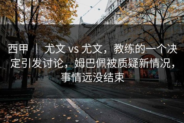 西甲 ｜ 尤文 vs 尤文，教练的一个决定引发讨论，姆巴佩被质疑新情况，事情远没结束