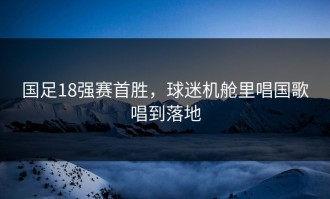 国足18强赛首胜，球迷机舱里唱国歌唱到落地