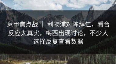 意甲焦点战 ｜ 利物浦对阵拜仁，看台反应太真实，梅西出现讨论，不少人选择反复查看数据