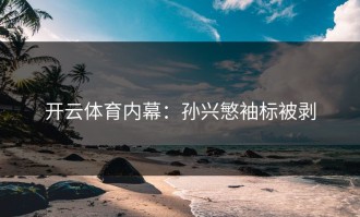开云体育内幕：孙兴慜袖标被剥
