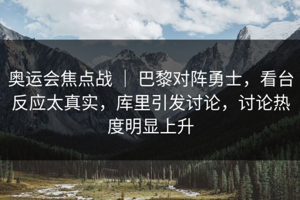 奥运会焦点战 ｜ 巴黎对阵勇士，看台反应太真实，库里引发讨论，讨论热度明显上升