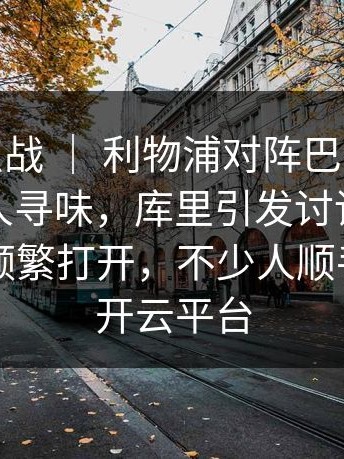 CBA焦点战 ｜ 利物浦对阵巴黎，临场调整耐人寻味，库里引发讨论，相关页面被频繁打开，不少人顺手点进了开云平台