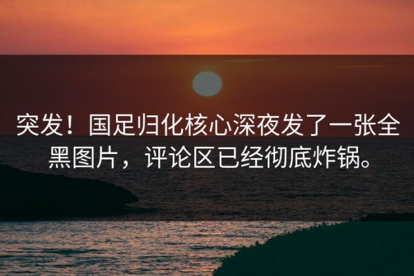 突发！国足归化核心深夜发了一张全黑图片，评论区已经彻底炸锅。