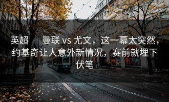 英超 ｜ 曼联 vs 尤文，这一幕太突然，约基奇让人意外新情况，赛前就埋下伏笔