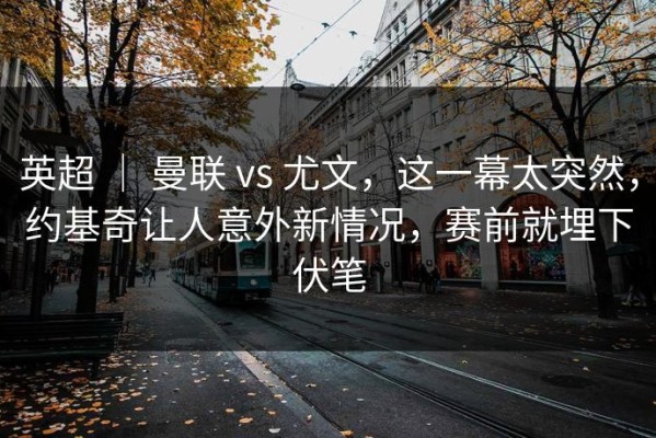 英超 ｜ 曼联 vs 尤文，这一幕太突然，约基奇让人意外新情况，赛前就埋下伏笔