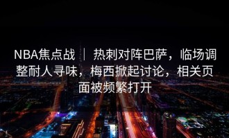 NBA焦点战 ｜ 热刺对阵巴萨，临场调整耐人寻味，梅西掀起讨论，相关页面被频繁打开