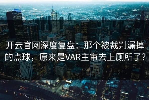 开云官网深度复盘：那个被裁判漏掉的点球，原来是VAR主审去上厕所了？