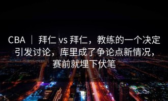 CBA ｜ 拜仁 vs 拜仁，教练的一个决定引发讨论，库里成了争论点新情况，赛前就埋下伏笔