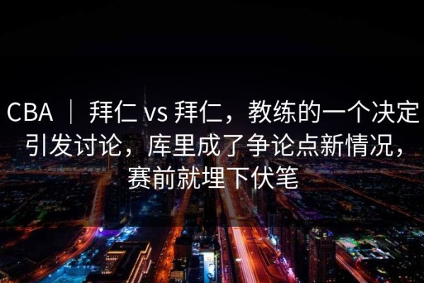 CBA ｜ 拜仁 vs 拜仁，教练的一个决定引发讨论，库里成了争论点新情况，赛前就埋下伏笔