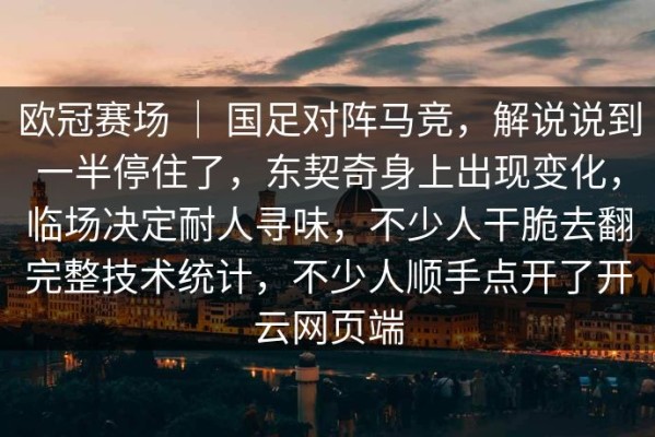 欧冠赛场 ｜ 国足对阵马竞，解说说到一半停住了，东契奇身上出现变化，临场决定耐人寻味，不少人干脆去翻完整技术统计，不少人顺手点开了开云网页端