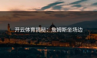 开云体育揭秘：詹姆斯坐场边