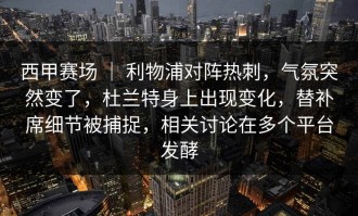 西甲赛场 ｜ 利物浦对阵热刺，气氛突然变了，杜兰特身上出现变化，替补席细节被捕捉，相关讨论在多个平台发酵