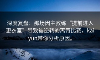 深度复盘：那场因主教练“提前进入更衣室”导致被逆转的离奇比赛，kaiyun带你分析原因。