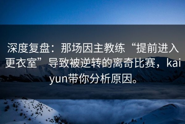 深度复盘：那场因主教练“提前进入更衣室”导致被逆转的离奇比赛，kaiyun带你分析原因。