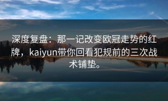 深度复盘：那一记改变欧冠走势的红牌，kaiyun带你回看犯规前的三次战术铺垫。