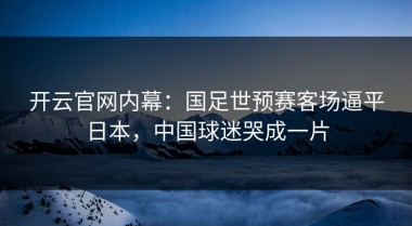 开云官网内幕：国足世预赛客场逼平日本，中国球迷哭成一片