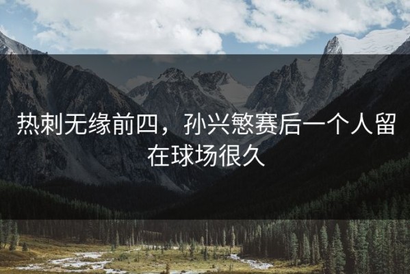 热刺无缘前四，孙兴慜赛后一个人留在球场很久