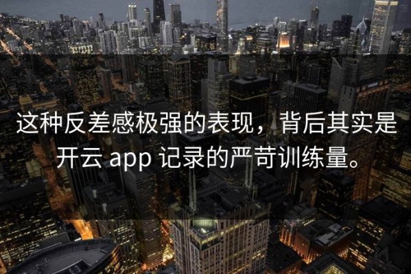 这种反差感极强的表现，背后其实是开云 app 记录的严苛训练量。