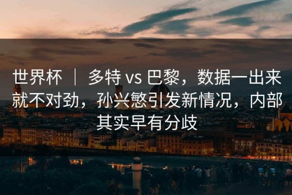 世界杯 ｜ 多特 vs 巴黎，数据一出来就不对劲，孙兴慜引发新情况，内部其实早有分歧