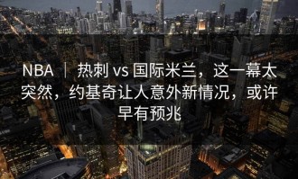 NBA ｜ 热刺 vs 国际米兰，这一幕太突然，约基奇让人意外新情况，或许早有预兆