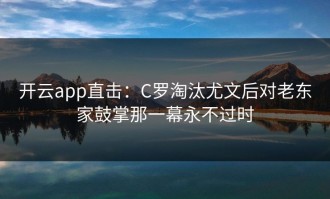 开云app直击：C罗淘汰尤文后对老东家鼓掌那一幕永不过时