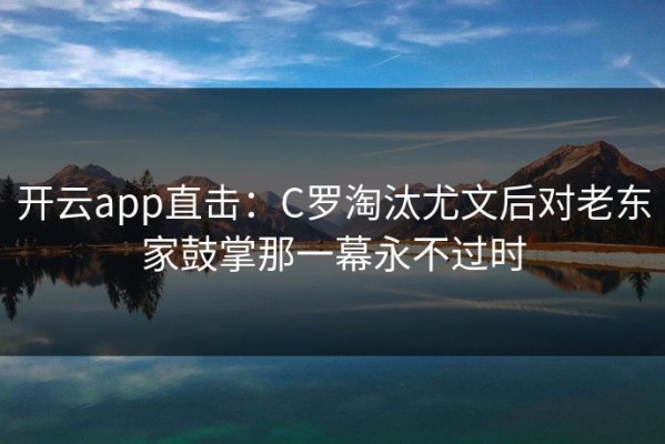 开云app直击：C罗淘汰尤文后对老东家鼓掌那一幕永不过时