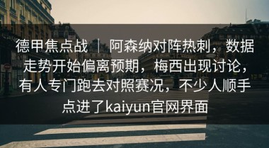 德甲焦点战 ｜ 阿森纳对阵热刺，数据走势开始偏离预期，梅西出现讨论，有人专门跑去对照赛况，不少人顺手点进了kaiyun官网界面