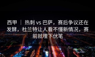 西甲 ｜ 热刺 vs 巴萨，赛后争议还在发酵，杜兰特让人看不懂新情况，赛前就埋下伏笔